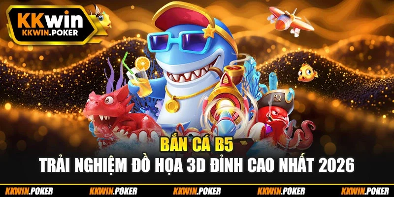 Bắn Cá B5 – Trải Nghiệm Đồ Họa 3D Đỉnh Cao Nhất 2026