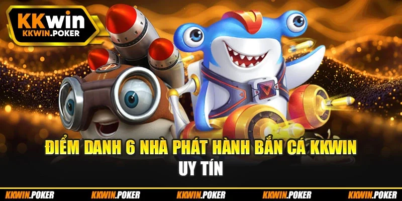 Điểm danh 6 nhà phát hành bắn cá kkwin uy tín