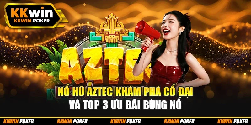 Nổ Hũ Aztec Khám Phá Cổ Đại Và Top 3 Ưu Đãi Bùng Nổ